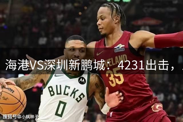海港VS深圳新鹏城：4231出击，王牌双腰坐镇，武磊+莱昂纳多冲锋